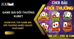 Khám phá lý do khiến Kubet trở thành sàn game bài đổi thưởng nhiều người chơi nhất