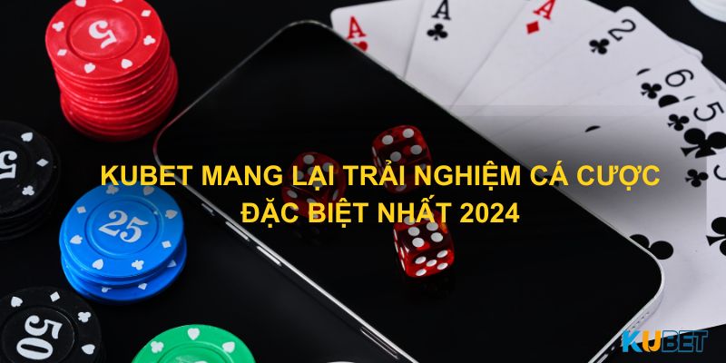 Kubet mang lại trải nghiệm cá cược đặc biệt nhất 2024