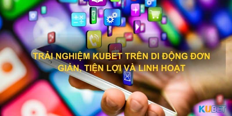 Trải nghiệm Kubet trên di động đơn giản, tiện lợi và linh hoạt