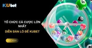 Tổ chức cá cược lớn nhất: Diễn đàn lô đề Kubet