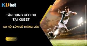 Tận dụng kèo dụ: Cơ hội lớn để thắng lớn trên Kubet