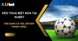 Kèo thua một nửa tại Kubet: Tận dụng cơ hội, đổi đời thành công