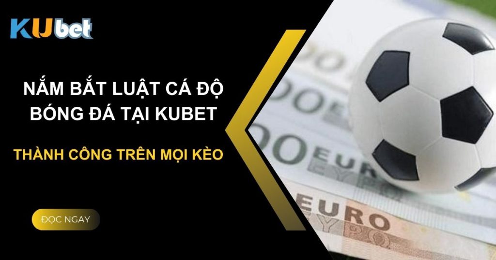 Nắm bắt luật cá độ bóng đá tại Kubet: Thành công trên mọi kèo