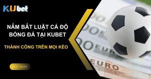 Nắm bắt luật cá độ bóng đá tại Kubet: Thành công trên mọi kèo